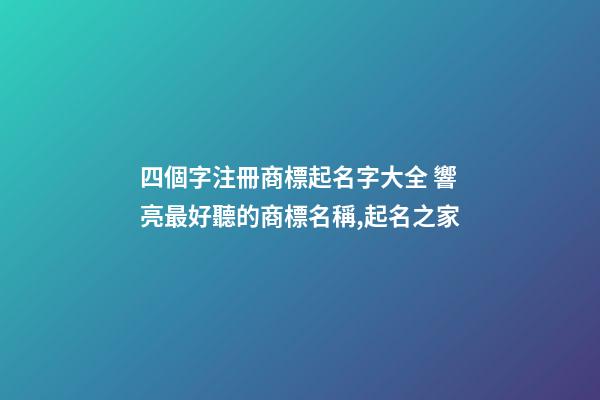 四個字注冊商標起名字大全 響亮最好聽的商標名稱,起名之家-第1張-商標起名-玄機派